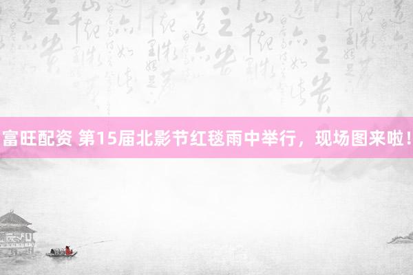 富旺配资 第15届北影节红毯雨中举行，现场图来啦！