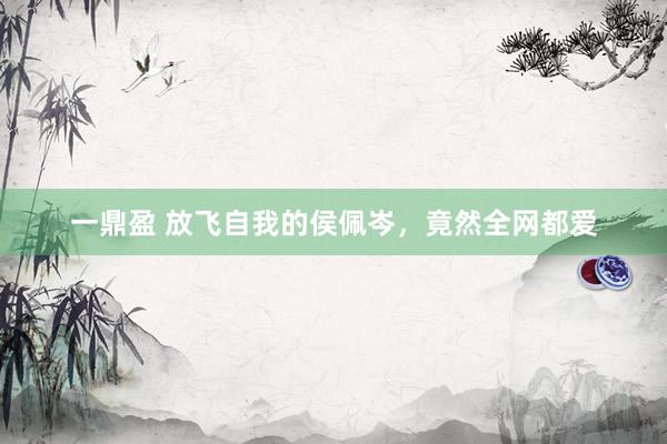 一鼎盈 放飞自我的侯佩岑，竟然全网都爱