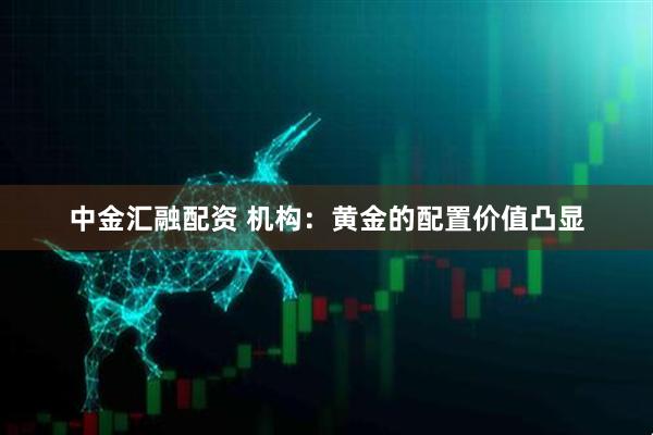 中金汇融配资 机构：黄金的配置价值凸显