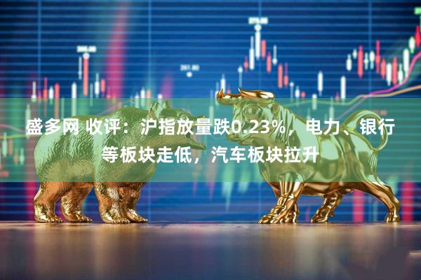 盛多网 收评：沪指放量跌0.23%，电力、银行等板块走低，汽车板块拉升