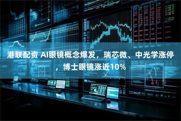 港联配资 AI眼镜概念爆发，瑞芯微、中光学涨停，博士眼镜涨近10%