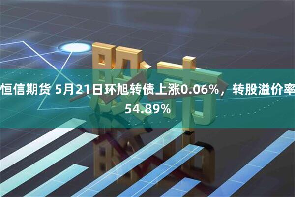 恒信期货 5月21日环旭转债上涨0.06%，转股溢价率54.89%