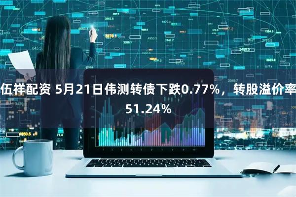 伍祥配资 5月21日伟测转债下跌0.77%，转股溢价率51.24%