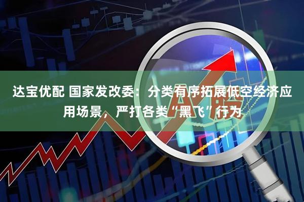 达宝优配 国家发改委：分类有序拓展低空经济应用场景，严打各类“黑飞”行为