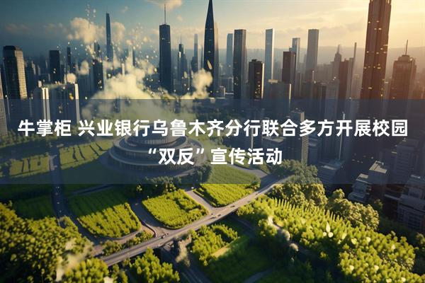 牛掌柜 兴业银行乌鲁木齐分行联合多方开展校园“双反”宣传活动