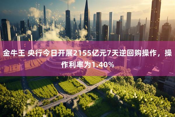 金牛王 央行今日开展2155亿元7天逆回购操作，操作利率为1.40%