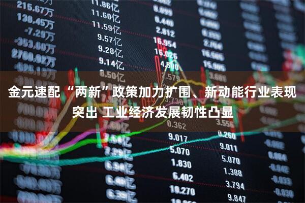 金元速配 “两新”政策加力扩围、新动能行业表现突出 工业经济发展韧性凸显
