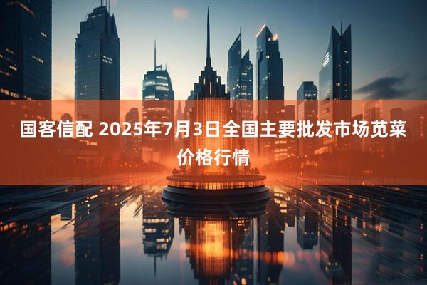 国客信配 2025年7月3日全国主要批发市场苋菜价格行情