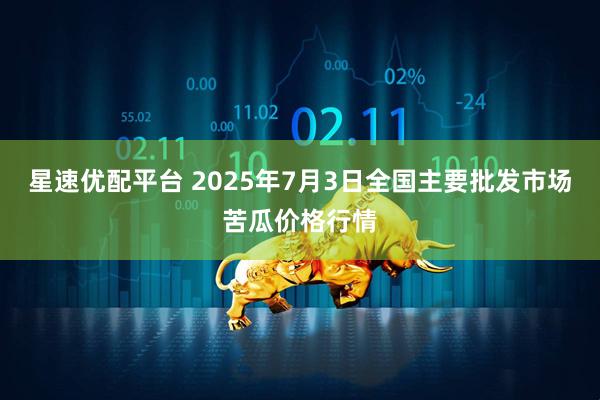 星速优配平台 2025年7月3日全国主要批发市场苦瓜价格行情