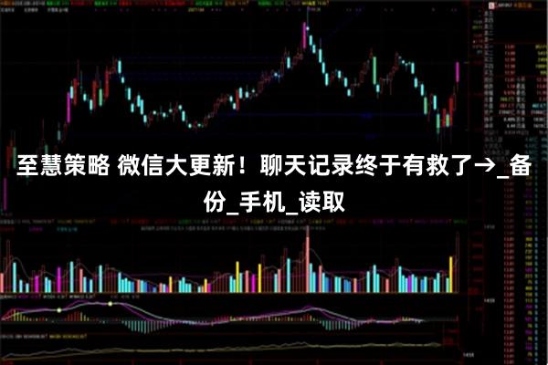 至慧策略 微信大更新！聊天记录终于有救了→_备份_手机_读取