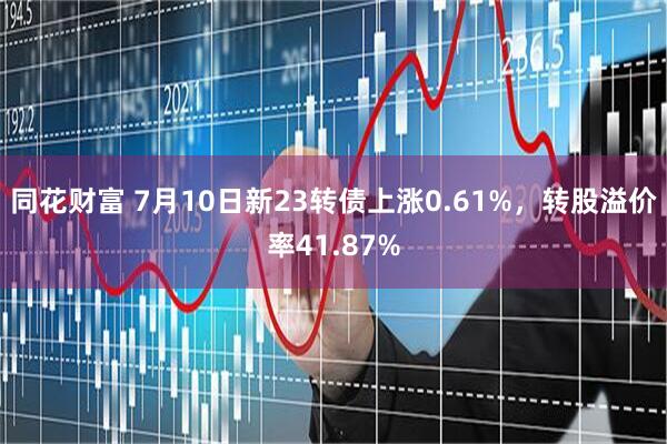 同花财富 7月10日新23转债上涨0.61%，转股溢价率41.87%