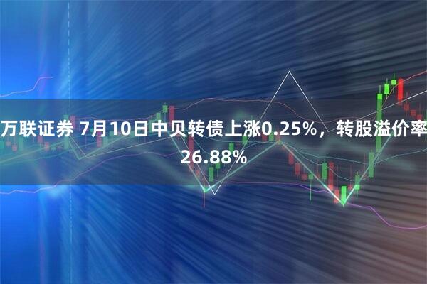 万联证券 7月10日中贝转债上涨0.25%，转股溢价率26.88%