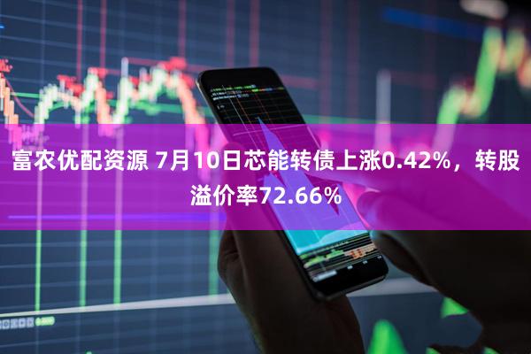 富农优配资源 7月10日芯能转债上涨0.42%，转股溢价率72.66%