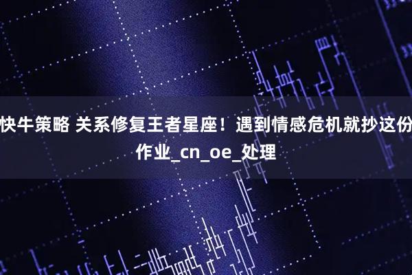 快牛策略 关系修复王者星座！遇到情感危机就抄这份作业_cn_oe_处理