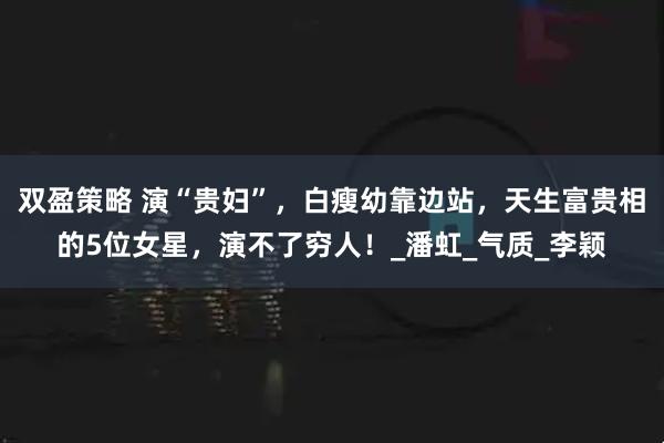 双盈策略 演“贵妇”，白瘦幼靠边站，天生富贵相的5位女星，演不了穷人！_潘虹_气质_李颖