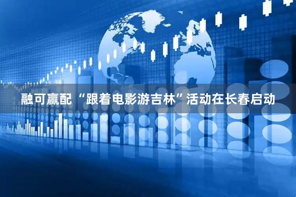 融可赢配 “跟着电影游吉林”活动在长春启动
