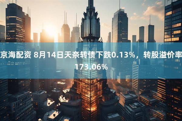 京海配资 8月14日天奈转债下跌0.13%，转股溢价率173.06%