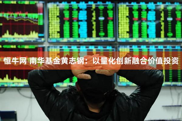 恒牛网 南华基金黄志钢：以量化创新融合价值投资