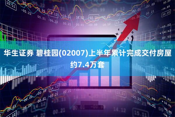 华生证券 碧桂园(02007)上半年累计完成交付房屋约7.4万套