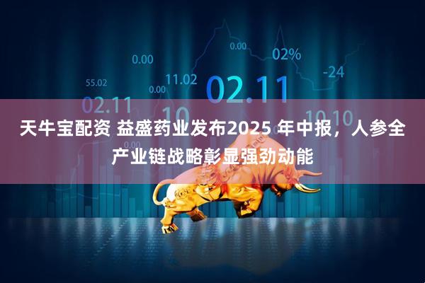 天牛宝配资 益盛药业发布2025 年中报，人参全产业链战略彰显强劲动能