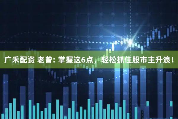 广禾配资 老曾: 掌握这6点，轻松抓住股市主升浪！