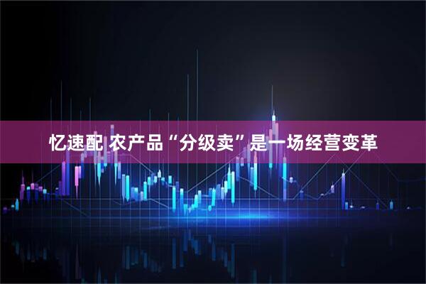 忆速配 农产品“分级卖”是一场经营变革