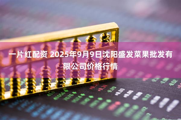 一片红配资 2025年9月9日沈阳盛发菜果批发有限公司价格行情