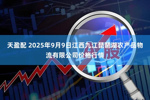 天盈配 2025年9月9日江西九江琵琶湖农产品物流有限公司价格行情