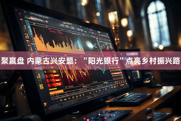 聚赢盘 内蒙古兴安盟：“阳光银行”点亮乡村振兴路