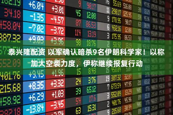 泰兴隆配资 以军确认暗杀9名伊朗科学家！以称加大空袭力度，伊称继续报复行动