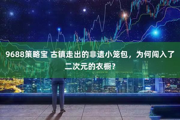 9688策略宝 古镇走出的非遗小笼包,为何闯入了二次元的衣橱?