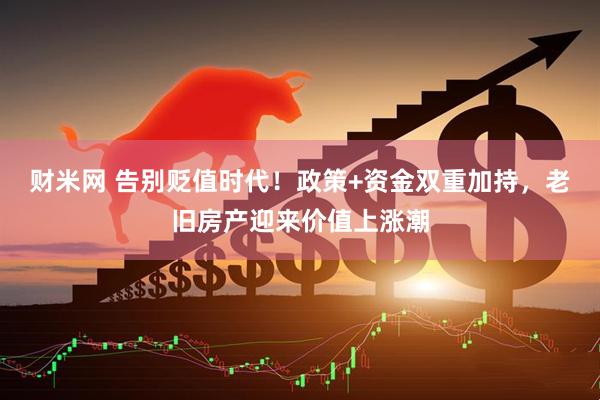 财米网 告别贬值时代!政策+资金双重加持,老旧房产迎来价值上涨潮