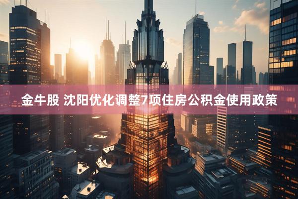金牛股 沈阳优化调整7项住房公积金使用政策